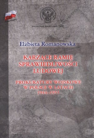 Karzące ramię sprawiedliwości ludowej. Prokuratury wojskowe w Polsce w latach 1944-1955