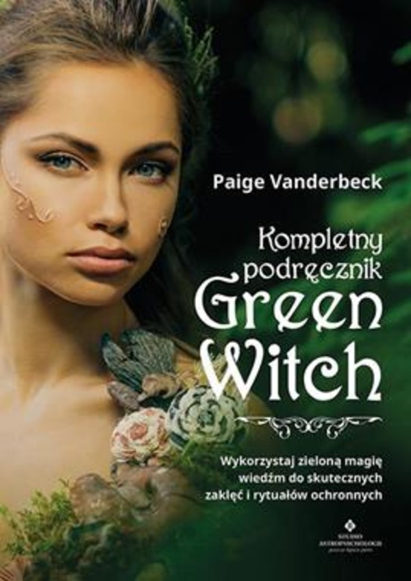 Kompletny podręcznik Green Witch Wykorzystaj zieloną magię wiedźm do skutecznych zaklęć i rytuałów ochronnych