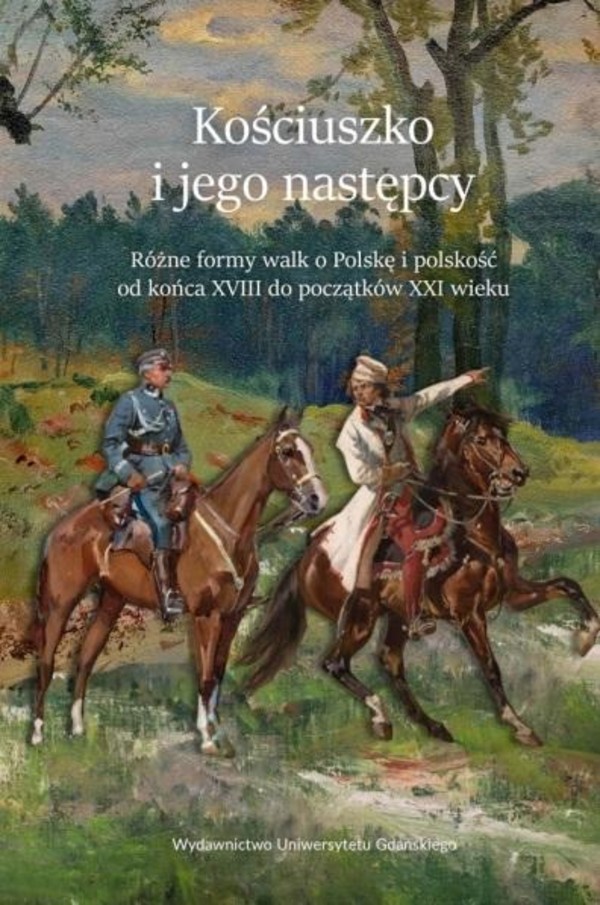 Kościuszko i jego następcy Różne formy walk o Polskę i polskość od końca XVIII do początków XXI wieku