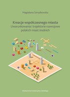 Kreacje współczesnego miasta - pdf Uwarunkowania i trajektorie rozwojowe polskich miast średnich