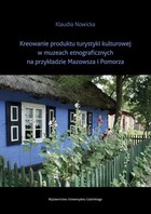 Kreowanie produktu turystyki kulturowej w muzeach etnograficznych na przykładzie Mazowsza i Pomorza - pdf