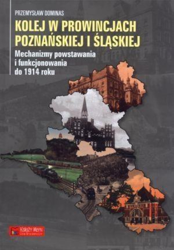 Książka Kolej w prowincjach poznańskiej i śląskiej - mechanizmy powstawania i funkcjonowania do 1914