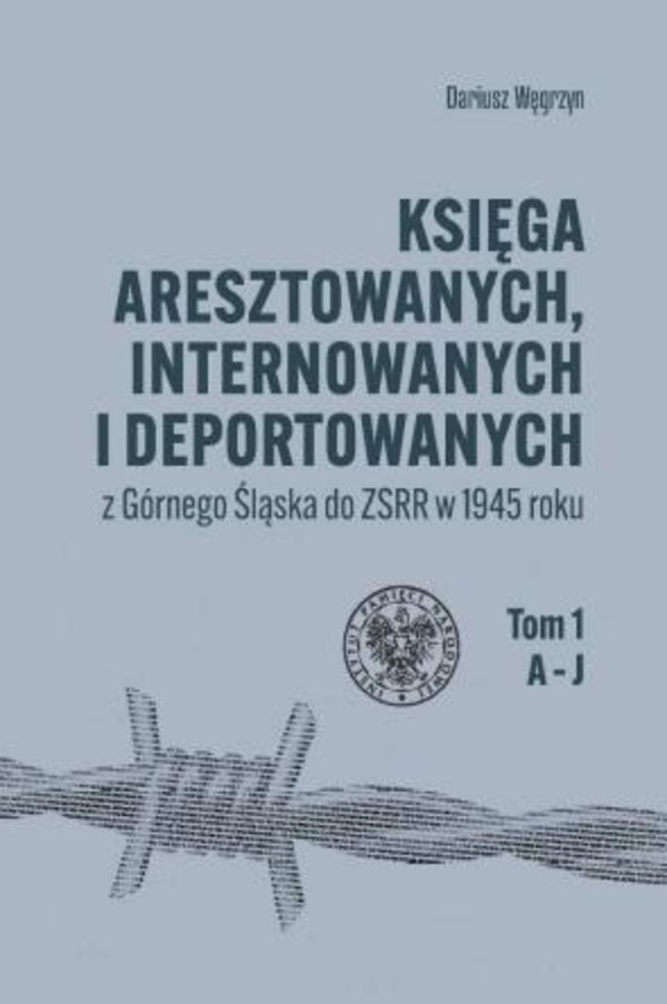 Księga aresztowanych internowanych i deportowanych z Górnego Śląska do ZSRR w 1945 roku Tom 1, A-J