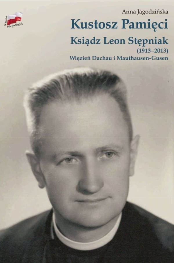 Kustosz Pamięci. Ksiądz Leon Stępniak (1913-2013) Więzień Dachau i Mauthausen-Gusen
