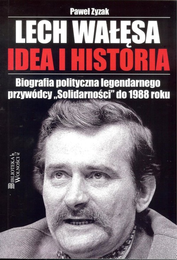 Lech Wałęsa. Idea i historia Biografia polityczna legendarnego przywódcy "Solidarności" do 1988 roku