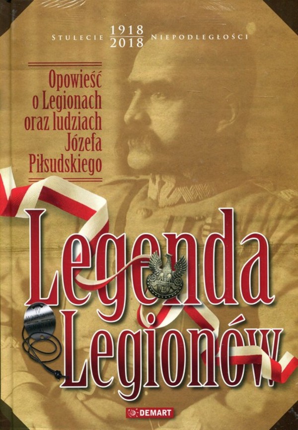 Legenda legionów Opowieść o Legionach oraz ludziach Józefa Piłsudskiego