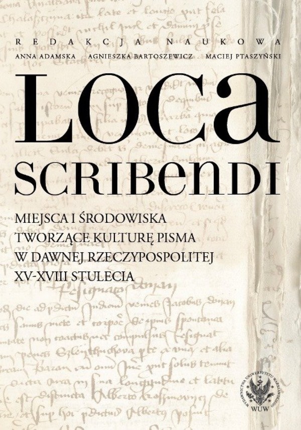 Loca scribendi Miejsca i środowiska tworzące kulturę pisma w dawnej Rzeczypospolitej XV-XVIII stuleciu