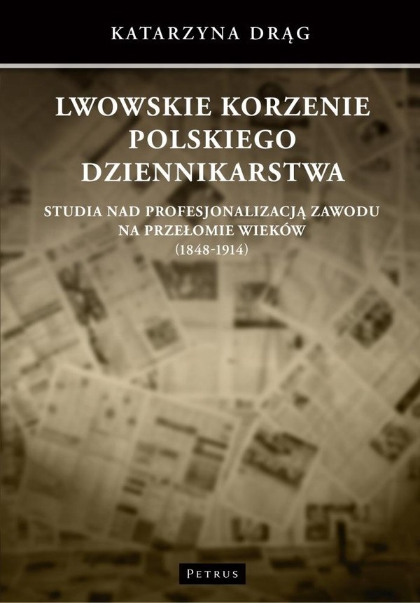 Lwowskie korzenie polskiego dziennikarstwa Studia nad profesjonalizacją zawodu na przełomie wieków (1848-1914)