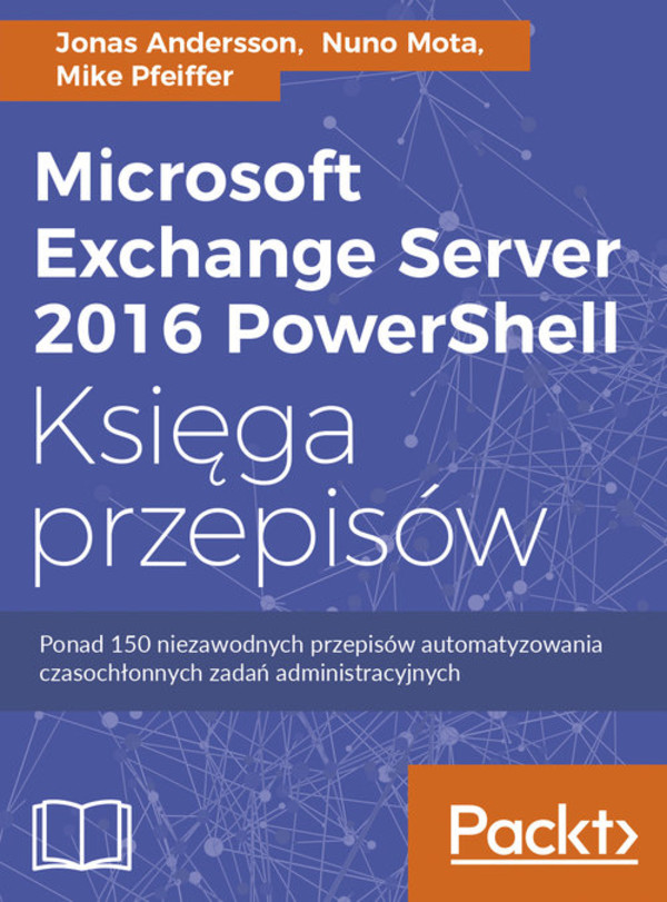 Microsoft Exchange Server 2016 PowerShell. Księga przepisów Niezawodne przepisy automatyzowania czasochłonnych zadań administracyjnych