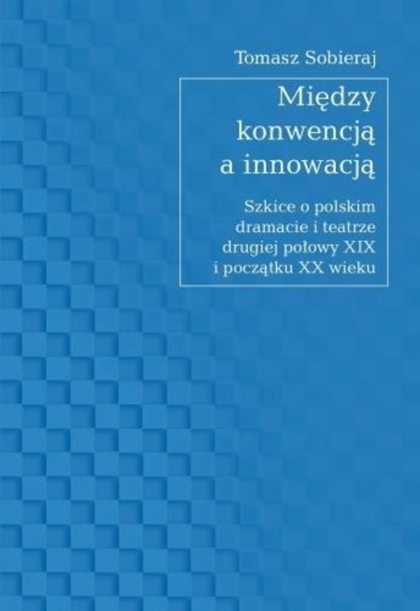 Między konwencją a innowacją Szkice o polskim dramacie i teatrze drugiej połowy XIX i początku XX wieku