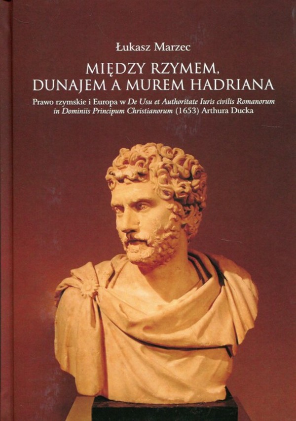 Między Rzymem, Dunajem a murem Hadriana Prawo rzymskie i Europa w De Usu et Authoritate Iuris civilis Romanorum in Dominiis Principum Christianorum