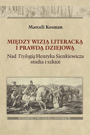 Między wizją literacką i prawdą dziejową Nad Trylogią Henryka Sienkiewicza studia i szkice
