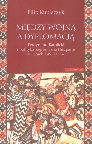Między wojną a dyplomacją Ferdynand Katolicki i polityka zagraniczna Hiszpanii w latach 1492-1516