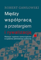 Między współpracą a przetargiem i rywalizacją - pdf Relacje rządowo-samorządowe w systemie administracji publicznej