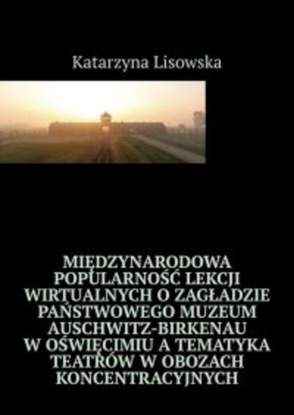 Międzynarodowa popularność lekcji wirtualnych o Zagładzie Państwowego Muzeum Auschwitz-Birkenau w Oświęcimiu a tematyka teatrów w obozach koncentracyjnych - mobi, epub