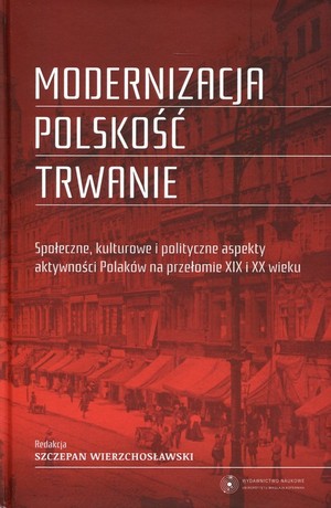 Modernizacja Polskość Trwanie Społeczne, kulturowe i polityczne aspekty aktywności Polaków na przełomie XIX i XX wieku