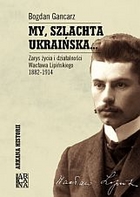My, szlachta ukraińska... Zarys życia i działalności Wacława Lipińskiego 1882-1914