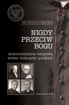 NIEZŁOMNI. NIGDY PRZECIW BOGU Komunistyczna bezpieka wobec biskupów polskich