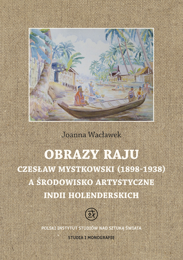Obrazy raju Czesław Mystkowski (1898-1938) a środowisko artystyczne Indii holenderskich Studia i monografie