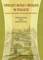 Obrazy Rosji i Rosjan w Polsce Od końca XIX wieku do początku XXI stulecia Myśl polityczna, media, opinia publiczna
