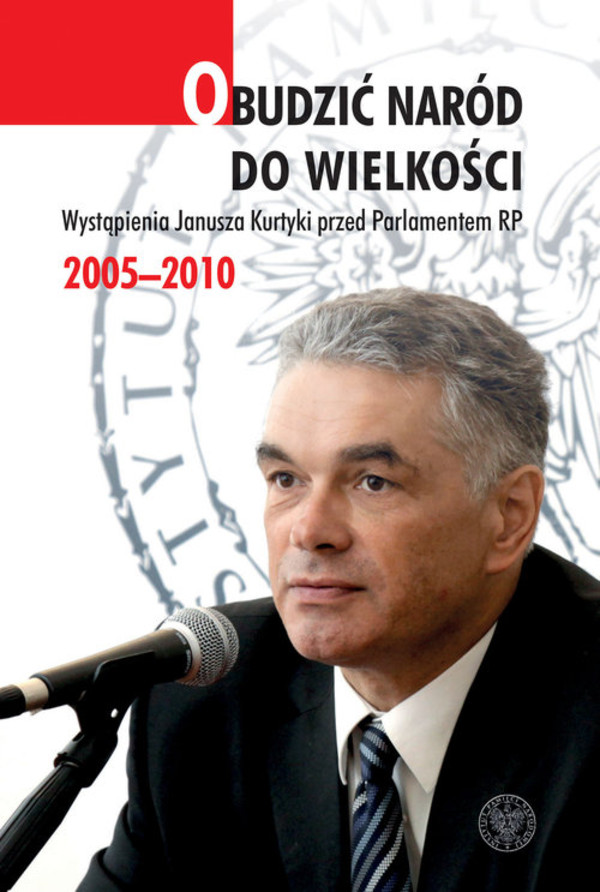 Obudzić naród do wielkości Wystąpienia Janusza Kurtyki przed Parlamentem RP 2005&#8211;2010