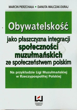 Obywatelskość jako płaszczyzna integracji społeczności muzułmańskich ze społeczeństwem polskim Na przykładzie Ligi Muzułmańskiej w Rzeczypospolitej Polskiej