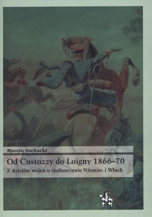 Od Custozzy do Loigny 1866-70. Z dziejów wojen o zjednoczenie Niemiec i Włoch