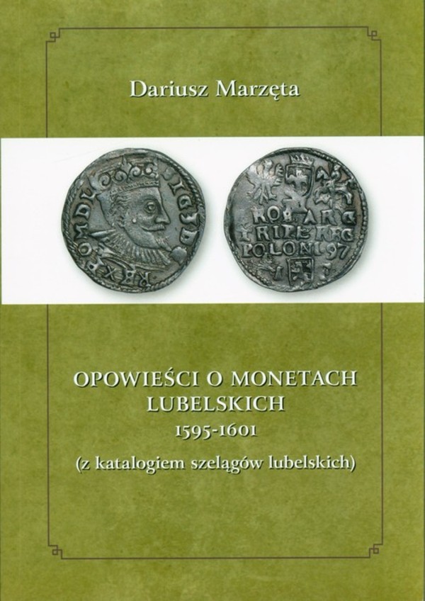 Opowieści o monetach lubelskich 1591-1601 z katalogiem szelągów lubelskich