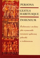 Persona. Gestus habitusque. Insignium Zachowania i atrybuty jako wyznaczniki tożsamości społecznej jednostki w średniowieczu