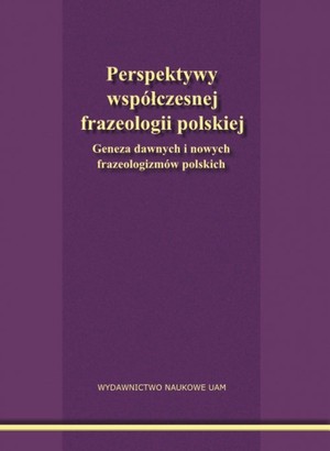 Perspektywy współczesnej frazeologii polskiej Geneza dawnych i nowych frazeologizmów polskich