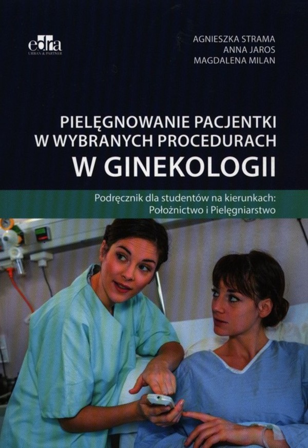 Pielęgnowanie pacjentki w wybranych procedurach w ginekologii Podręcznik dla studentów na kierunkach: Położnictwo i Pielęgniarstwo
