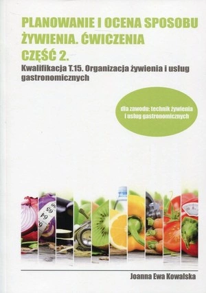 Planowanie i ocena sposobu żywienia. Część 2. Kwalifikacja T.15. Organizacja żywienia i usług gastronomicznych. Zeszyt ćwiczeń do nauki zawodu technik żywienia i usług gastronomicznych