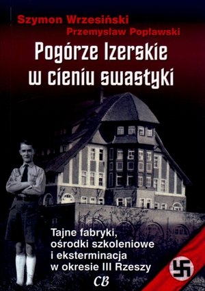 Pogórze Izerskie w cieniu swastyki Tajne fabryki, ośrodki szkoleniowe i eksterminacja w okresie III Rzeszy