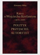 Rzecz o Wojciechu Korfantym (1873-1939) Polityk, przyjaciel, autorytet