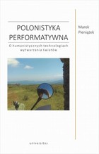 Polonistyka performatywna - pdf O humanistycznych technologiach wytwarzania światów