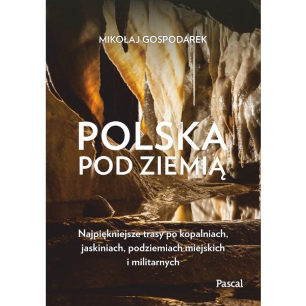 Polska pod ziemią Najpiękniejsze trasy po kopalniach, jaskiniach, podziemiach miejskich i militarnych