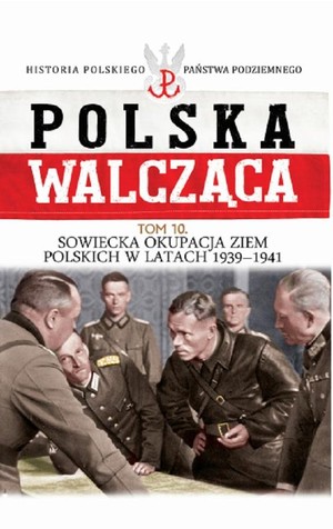 Polska Walcząca Sowiecka okupacja ziem polskich w latach 1939-1941. Tom 10