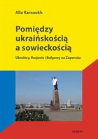 Pomiędzy ukraińskością a sowieckością - pdf Ukraińcy, Rosjanie i Bułgarzy na Zaporożu
