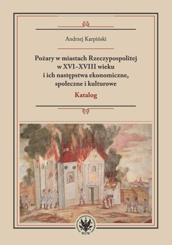 Pożary w miastach Rzeczypospolitej w XVI-XVIII wieku i ich następstwa ekonomiczne, społeczne i kulturowe Katalog