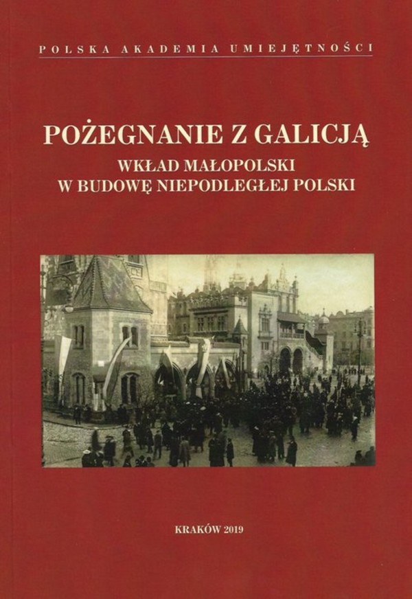 Pożegnanie z Galicją Wkład Małopolski w budowę niepodległej Polski