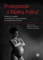 Pożegnanie z Matką Polką? - pdf Dyskursy, praktyki i reprezentacje macierzyństwa we współczesnej Polsce