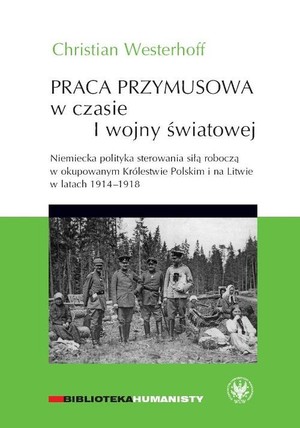 Praca przymusowa w czasie I wojny światowej Niemiecka polityka sterowania siłą roboczą w okupowanym Królestwie polskim i na litwie w latach 1914-1918