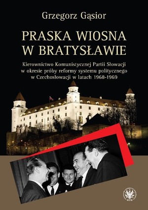 Praska wiosna w Bratysławie Kierownictwo Komunistycznej Partii Słowacji w okresie próby reformy systemu politycznego w Czechosłowacji w latach 1968-1969