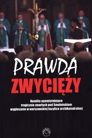 Prawda zwycięży Homilie upamiętniające tragicznie zmarłych pod Smoleńskiem wygłoszone w warszawskiej bazylice archikatedralnej