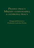 Prawo pracy. Między gospodarką a ochroną pracy - pdf Księga jubileuszowa Profesora Ludwika Florka