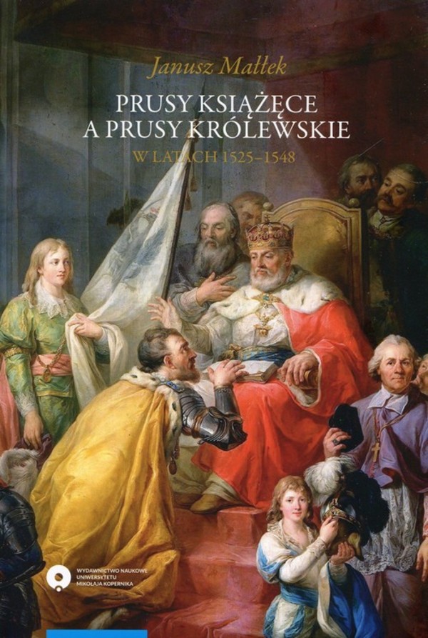 Prusy Książęce a Prusy Królewskie w latach 1525-1548 Studium z dziejów polskiej polityki księcia Albrechta Hohenzollerna