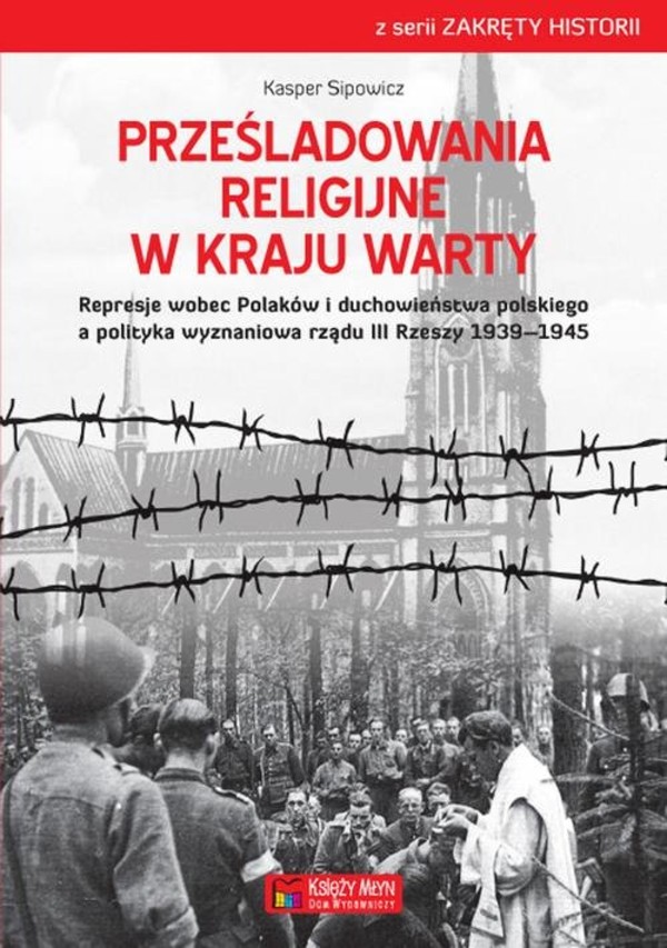 Prześladowania religijne w Kraju Warty Represje wobec Polaków i duchowieństwa polskiego a polityka wyznaniowa rządu III Rzeszy 1939-1945