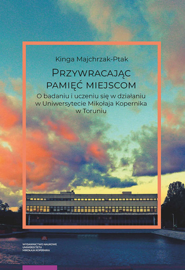 Przywracając pamięć miejscom O badaniu i uczeniu się w działaniu w Uniwersytecie Mikołaja Kopernika w Toruniu