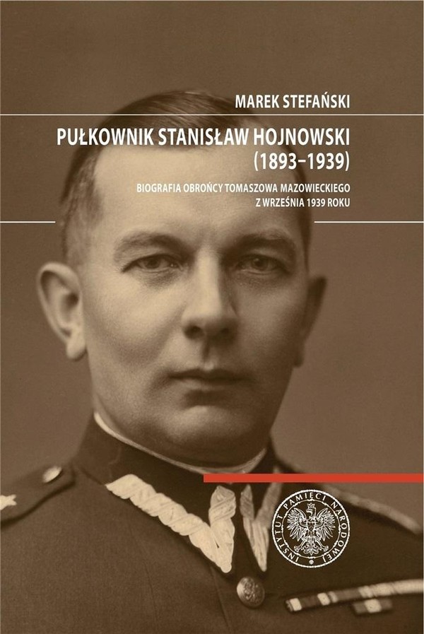 Pułkownik Stanisław Hojnowski (1893-1939) Biografia obrońcy Tomaszowa Mazowieckiego z września 1939 roku