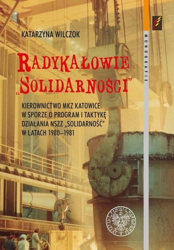 Radykałowie `Solidarności` Kierownictwo MKZ Katowice w sporze o program i taktykę działania NSZZ `Solidarność` w latach 1980&#8211;1981